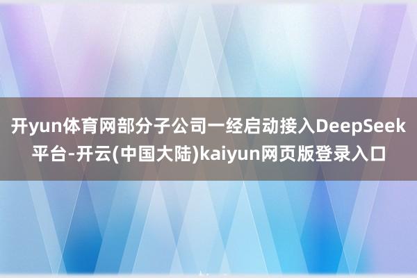 开yun体育网部分子公司一经启动接入DeepSeek平台-开云(中国大陆)kaiyun网页版登录入口