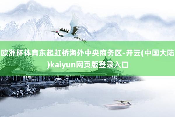 欧洲杯体育东起虹桥海外中央商务区-开云(中国大陆)kaiyun网页版登录入口