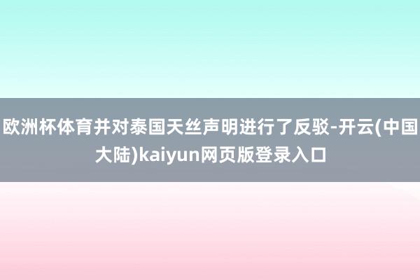 欧洲杯体育并对泰国天丝声明进行了反驳-开云(中国大陆)kaiyun网页版登录入口