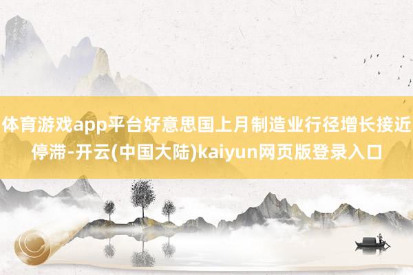 体育游戏app平台好意思国上月制造业行径增长接近停滞-开云(中国大陆)kaiyun网页版登录入口