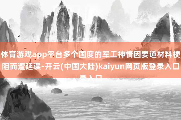 体育游戏app平台多个国度的军工神情因要道材料梗阻而遭延误-开云(中国大陆)kaiyun网页版登录入口