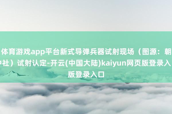 体育游戏app平台新式导弹兵器试射现场（图源：朝中社）试射认定-开云(中国大陆)kaiyun网页版登录入口