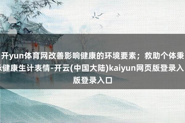 开yun体育网改善影响健康的环境要素；救助个体秉承健康生计表情-开云(中国大陆)kaiyun网页版登录入口