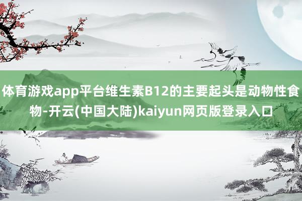 体育游戏app平台维生素B12的主要起头是动物性食物-开云(中国大陆)kaiyun网页版登录入口