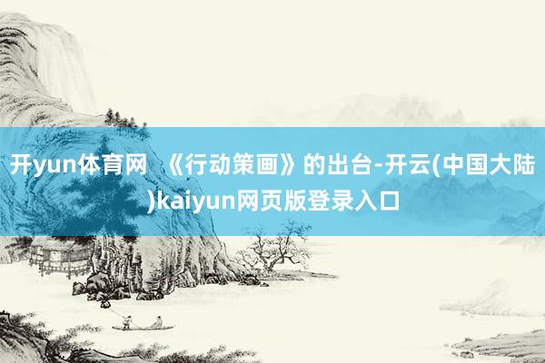 开yun体育网  《行动策画》的出台-开云(中国大陆)kaiyun网页版登录入口