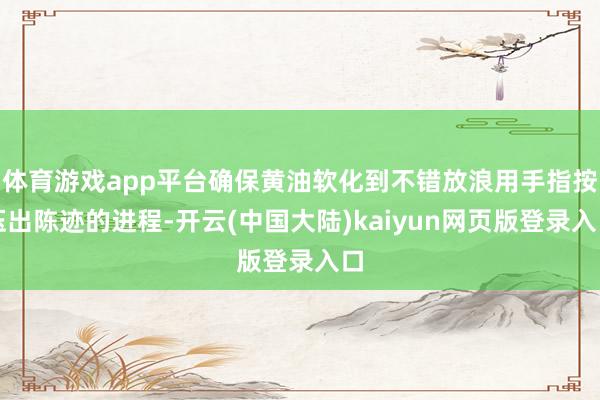 体育游戏app平台确保黄油软化到不错放浪用手指按压出陈迹的进程-开云(中国大陆)kaiyun网页版登录入口