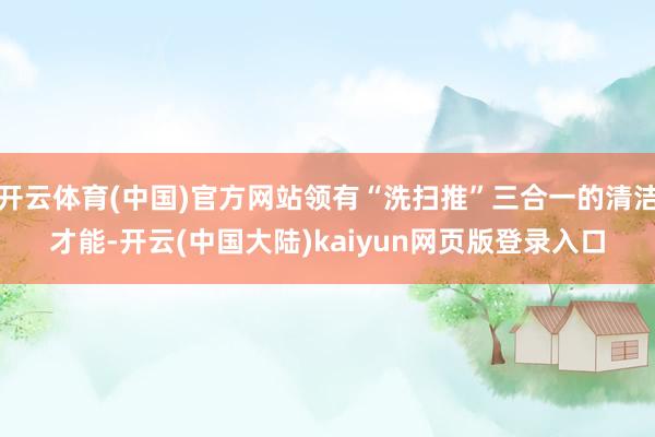 开云体育(中国)官方网站领有“洗扫推”三合一的清洁才能-开云(中国大陆)kaiyun网页版登录入口