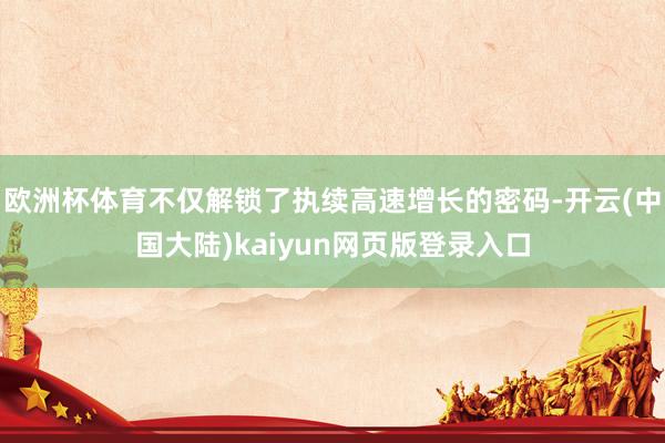 欧洲杯体育不仅解锁了执续高速增长的密码-开云(中国大陆)kaiyun网页版登录入口