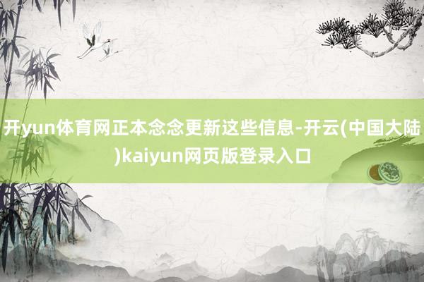 开yun体育网正本念念更新这些信息-开云(中国大陆)kaiyun网页版登录入口