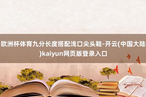 欧洲杯体育九分长度搭配浅口尖头鞋-开云(中国大陆)kaiyun网页版登录入口