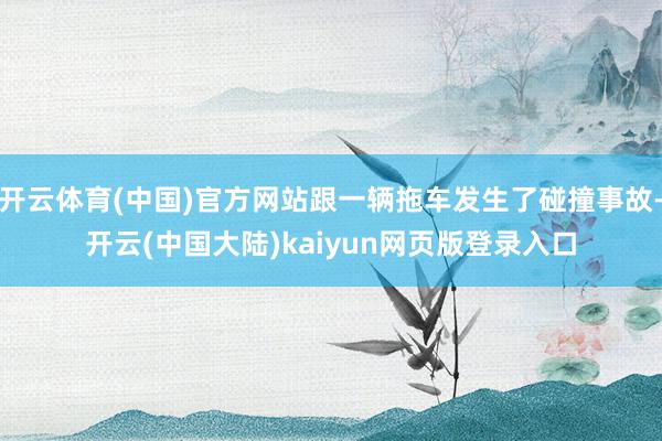 开云体育(中国)官方网站跟一辆拖车发生了碰撞事故-开云(中国大陆)kaiyun网页版登录入口