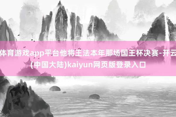 体育游戏app平台他将王法本年那场国王杯决赛-开云(中国大陆)kaiyun网页版登录入口