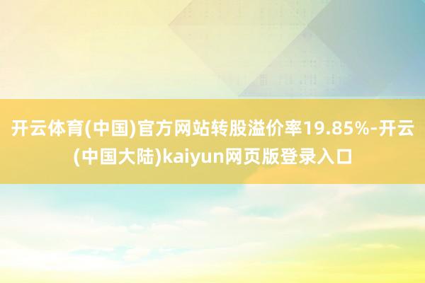 开云体育(中国)官方网站转股溢价率19.85%-开云(中国大陆)kaiyun网页版登录入口