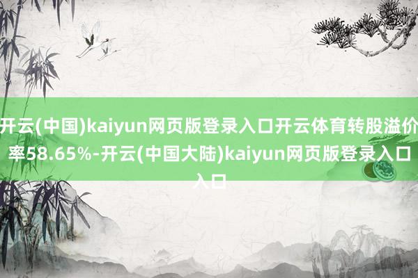 开云(中国)kaiyun网页版登录入口开云体育转股溢价率58.65%-开云(中国大陆)kaiyun网页版登录入口