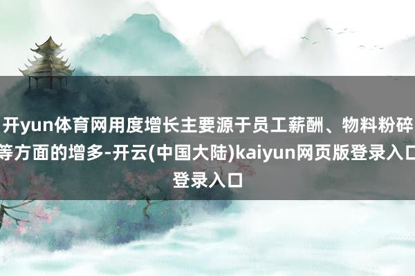 开yun体育网用度增长主要源于员工薪酬、物料粉碎等方面的增多-开云(中国大陆)kaiyun网页版登录入口