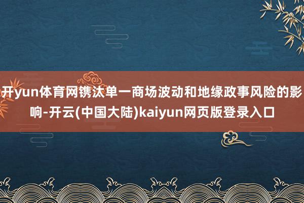 开yun体育网镌汰单一商场波动和地缘政事风险的影响-开云(中国大陆)kaiyun网页版登录入口