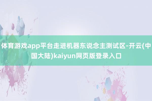 体育游戏app平台走进机器东说念主测试区-开云(中国大陆)kaiyun网页版登录入口