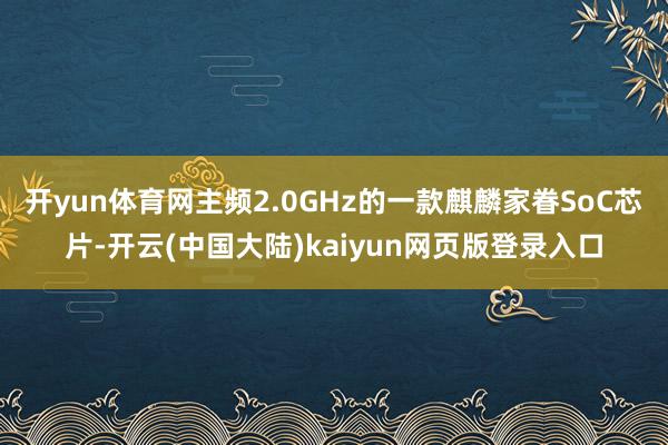 开yun体育网主频2.0GHz的一款麒麟家眷SoC芯片-开云(中国大陆)kaiyun网页版登录入口