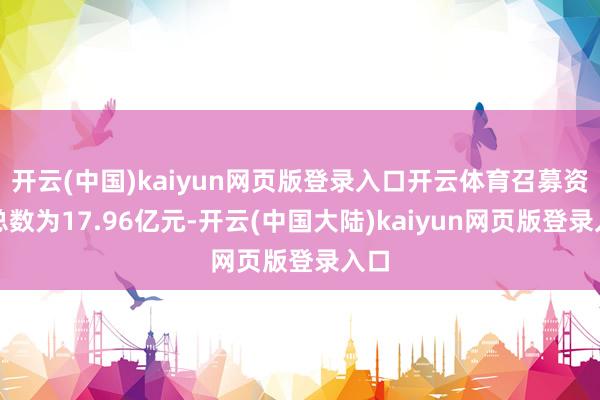 开云(中国)kaiyun网页版登录入口开云体育召募资金总数为17.96亿元-开云(中国大陆)kaiyun网页版登录入口