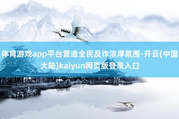 体育游戏app平台营造全民反诈浓厚氛围-开云(中国大陆)kaiyun网页版登录入口