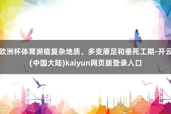 欧洲杯体育濒临复杂地质、多变餍足和垂死工期-开云(中国大陆)kaiyun网页版登录入口