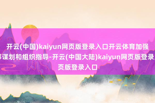 开云(中国)kaiyun网页版登录入口开云体育加强统筹谋划和组织指导-开云(中国大陆)kaiyun网页版登录入口
