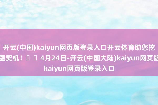 开云(中国)kaiyun网页版登录入口开云体育助您挖掘后劲主题契机！		　　4月24日-开云(中国大陆)kaiyun网页版登录入口