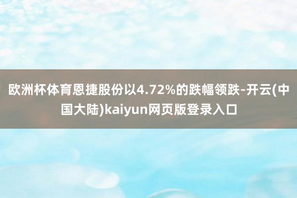 欧洲杯体育恩捷股份以4.72%的跌幅领跌-开云(中国大陆)kaiyun网页版登录入口