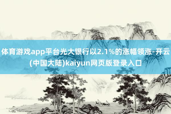 体育游戏app平台光大银行以2.1%的涨幅领涨-开云(中国大陆)kaiyun网页版登录入口
