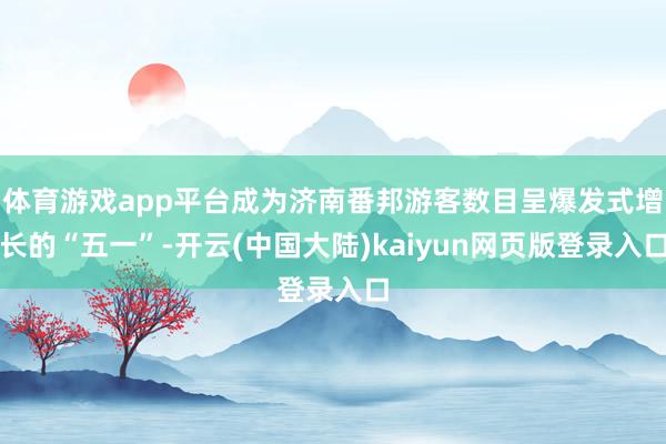 体育游戏app平台成为济南番邦游客数目呈爆发式增长的“五一”-开云(中国大陆)kaiyun网页版登录入口