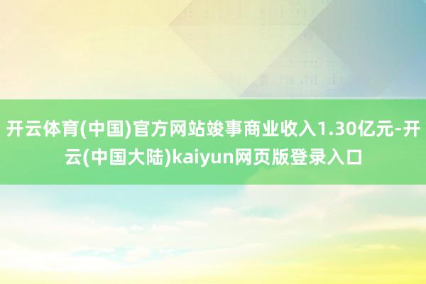 开云体育(中国)官方网站竣事商业收入1.30亿元-开云(中国大陆)kaiyun网页版登录入口