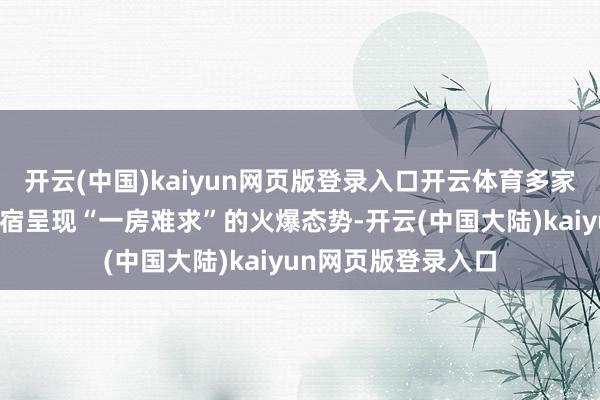 开云(中国)kaiyun网页版登录入口开云体育多家热点旅舍、特质民宿呈现“一房难求”的火爆态势-开云(中国大陆)kaiyun网页版登录入口