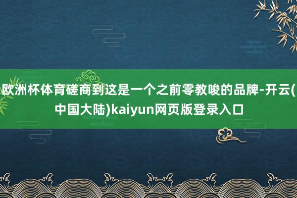 欧洲杯体育磋商到这是一个之前零教唆的品牌-开云(中国大陆)kaiyun网页版登录入口