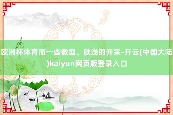 欧洲杯体育而一些微型、肤浅的开采-开云(中国大陆)kaiyun网页版登录入口