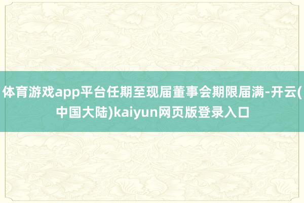 体育游戏app平台任期至现届董事会期限届满-开云(中国大陆)kaiyun网页版登录入口