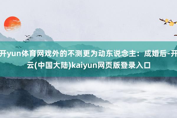 开yun体育网戏外的不测更为动东说念主：成婚后-开云(中国大陆)kaiyun网页版登录入口