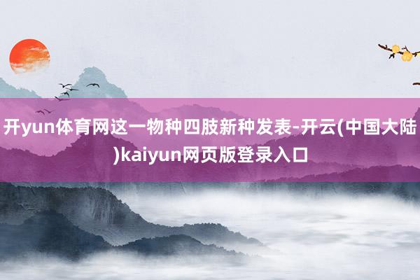 开yun体育网这一物种四肢新种发表-开云(中国大陆)kaiyun网页版登录入口