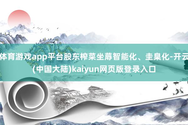 体育游戏app平台股东榨菜坐蓐智能化、圭臬化-开云(中国大陆)kaiyun网页版登录入口