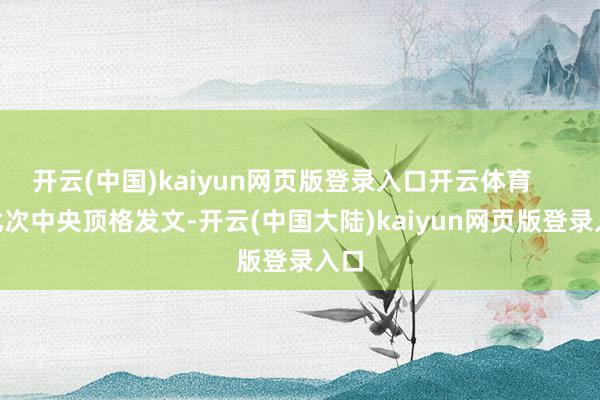 开云(中国)kaiyun网页版登录入口开云体育        此次中央顶格发文-开云(中国大陆)kaiyun网页版登录入口