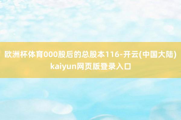 欧洲杯体育000股后的总股本116-开云(中国大陆)kaiyun网页版登录入口