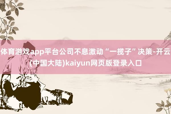 体育游戏app平台公司不息激动“一揽子”决策-开云(中国大陆)kaiyun网页版登录入口