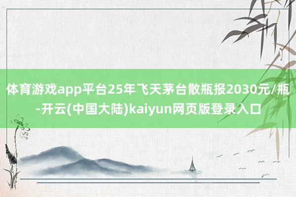 体育游戏app平台25年飞天茅台散瓶报2030元/瓶-开云(中国大陆)kaiyun网页版登录入口