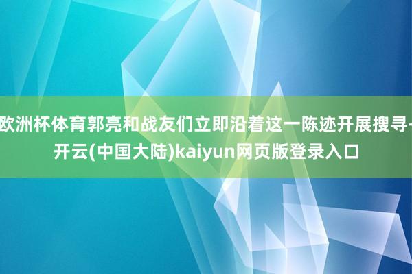 欧洲杯体育郭亮和战友们立即沿着这一陈迹开展搜寻-开云(中国大陆)kaiyun网页版登录入口