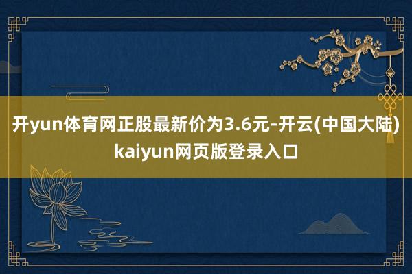 开yun体育网正股最新价为3.6元-开云(中国大陆)kaiyun网页版登录入口