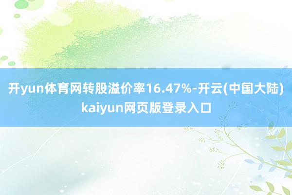 开yun体育网转股溢价率16.47%-开云(中国大陆)kaiyun网页版登录入口