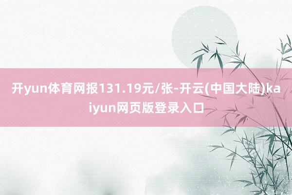 开yun体育网报131.19元/张-开云(中国大陆)kaiyun网页版登录入口
