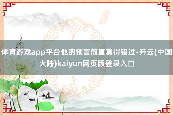 体育游戏app平台他的预言简直莫得错过-开云(中国大陆)kaiyun网页版登录入口
