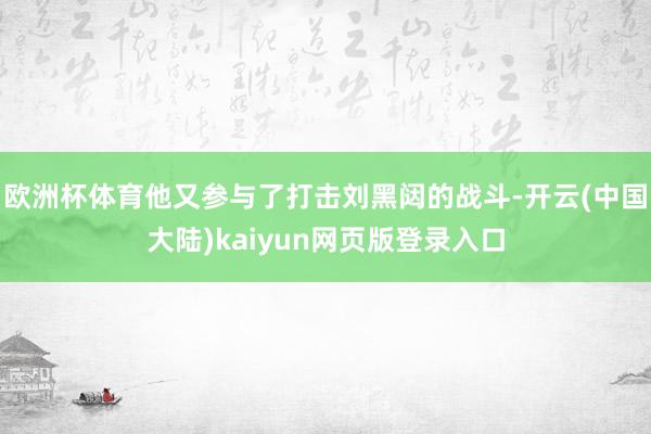 欧洲杯体育他又参与了打击刘黑闼的战斗-开云(中国大陆)kaiyun网页版登录入口