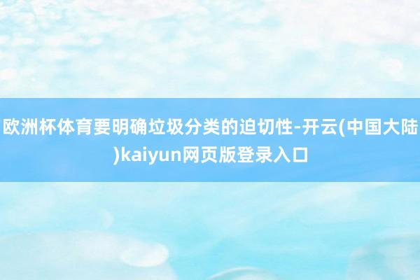 欧洲杯体育要明确垃圾分类的迫切性-开云(中国大陆)kaiyun网页版登录入口