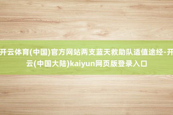 开云体育(中国)官方网站两支蓝天救助队适值途经-开云(中国大陆)kaiyun网页版登录入口